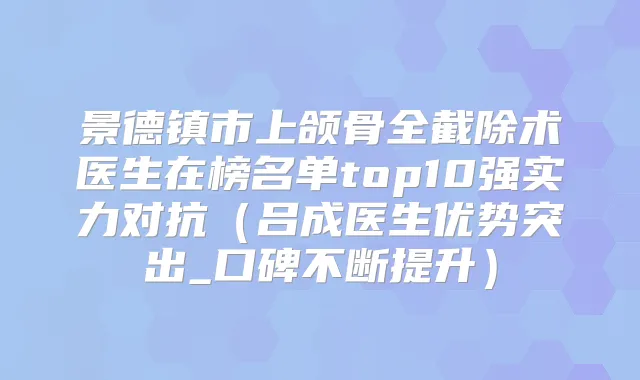 景德镇市上颌骨全截除术医生在榜名单top10强实力对抗(吕成医生优势突出_口碑不断提升)