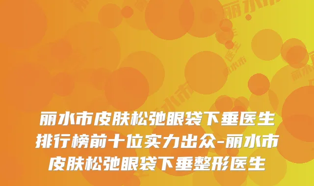 丽水市皮肤松弛眼袋下垂医生排行榜前十位实力出众-丽水市皮肤松弛眼袋下垂整形医生