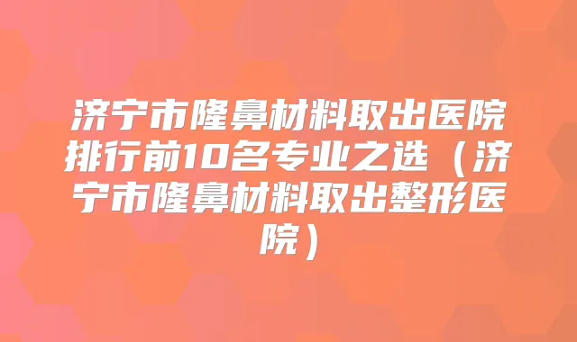 济宁市隆鼻材料取出医院排行前10名专业之选(济宁市隆鼻材料取出整形医院)
