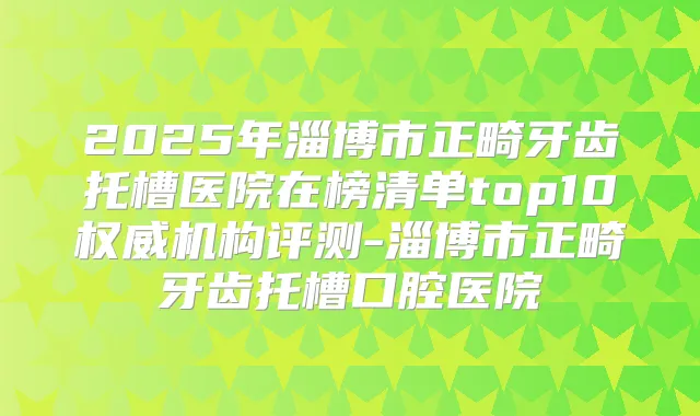 2025年淄博市正畸牙齿托槽医院在榜清单top10机构评测-淄博市正畸牙齿托槽口腔医院