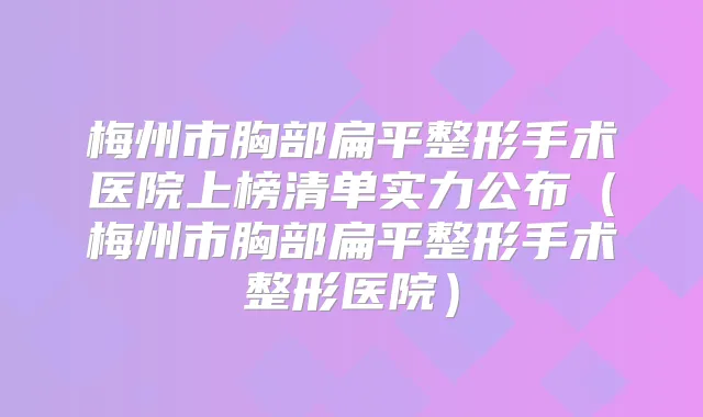 梅州市胸部扁平整形手术医院上榜清单实力公布（梅州市胸部扁平整形手术整形医院）