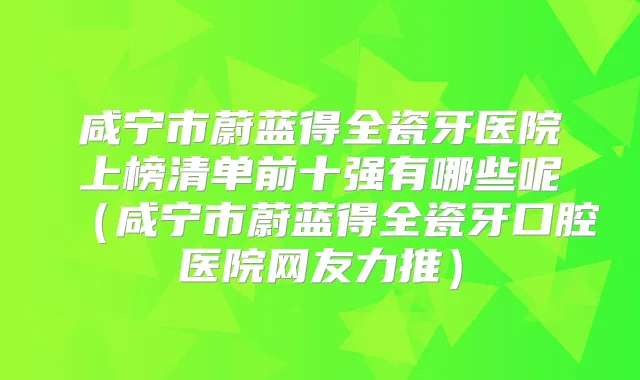咸宁市蔚蓝得全瓷牙医院上榜清单前十强有哪些呢（咸宁市蔚蓝得全瓷牙口腔医院网友力推）