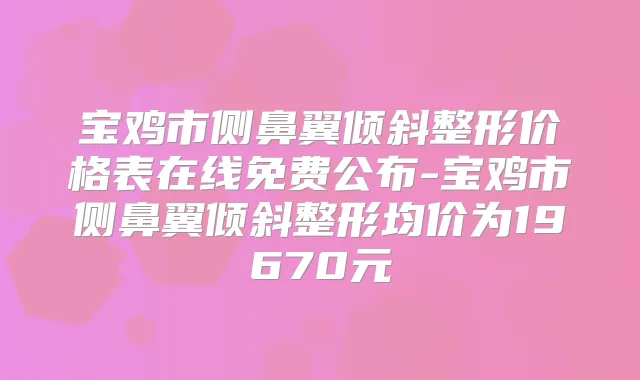 宝鸡市侧鼻翼倾斜整形价格表在线免费公布-宝鸡市侧鼻翼倾斜整形均价为19670元