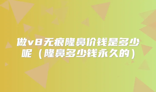 做v8无痕隆鼻价钱是多少呢(隆鼻多少钱永久的)