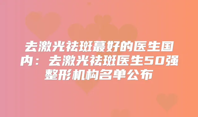 去激光祛斑蕞好的医生国内：去激光祛斑医生50强整形机构名单公布