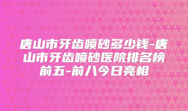 唐山市牙齿喷砂多少钱-唐山市牙齿喷砂医院排名榜前五-前八今日亮相