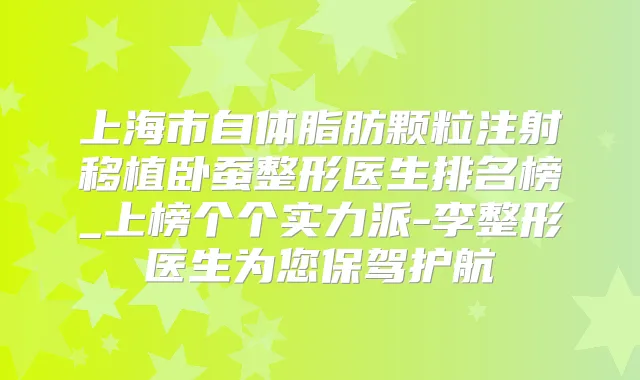 上海市自体脂肪颗粒注射移植卧蚕整形医生排名榜_上榜个个实力派-李整形医生为您保驾护航