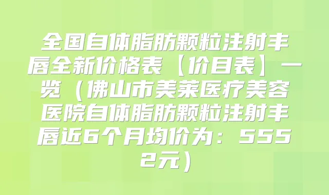 全国自体脂肪颗粒注射丰唇全新价格表【价目表】一览(佛山市美莱医疗美容医院自体脂肪颗粒注射丰唇近6个月均价为:5552元)