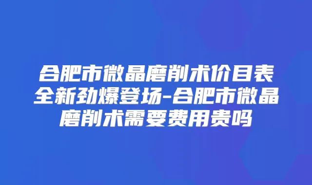 合肥市微晶磨削术价目表全新劲爆登场-合肥市微晶磨削术需要费用贵吗