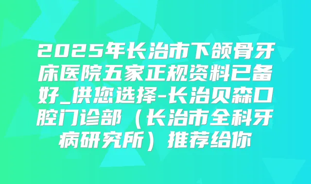 2025年长治市下颌骨牙床医院五家正规资料已备好_供您选择-长治贝森口腔门诊部（长治市全科牙病研究所）推荐给你
