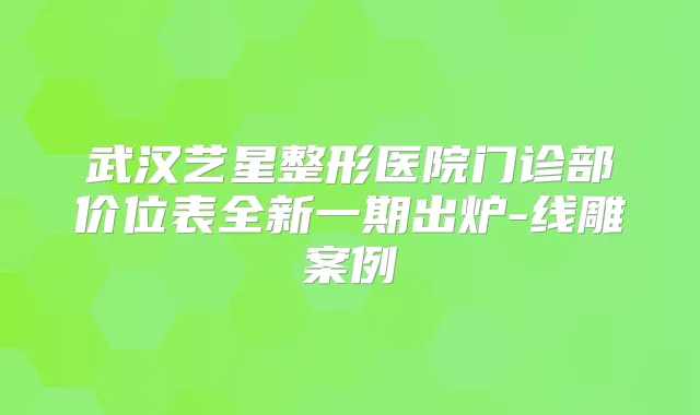 武汉艺星整形医院门诊部价位表全新一期出炉-线雕案例