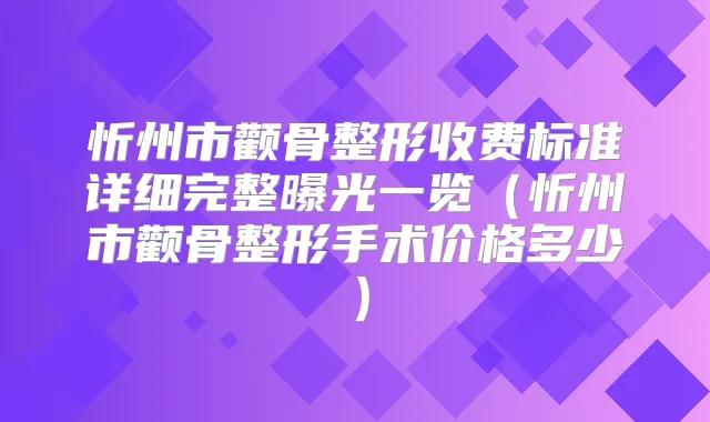 忻州市颧骨整形收费标准详细完整曝光一览（忻州市颧骨整形手术价格多少）