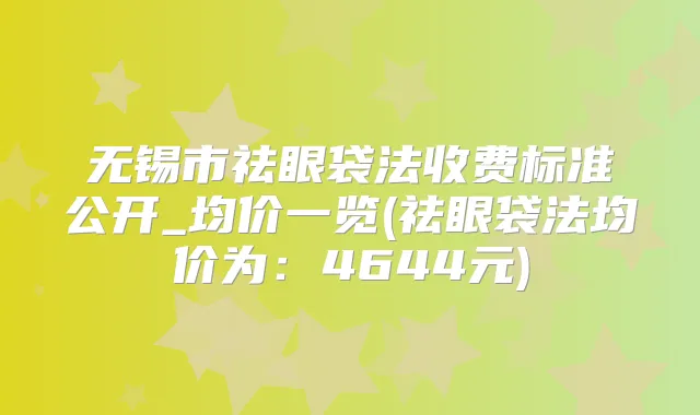 无锡市祛眼袋法收费标准公开_均价一览(祛眼袋法均价为：4644元)