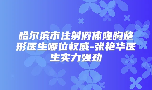 哈尔滨市注射假体隆胸整形医生哪位-张艳华医生实力强劲