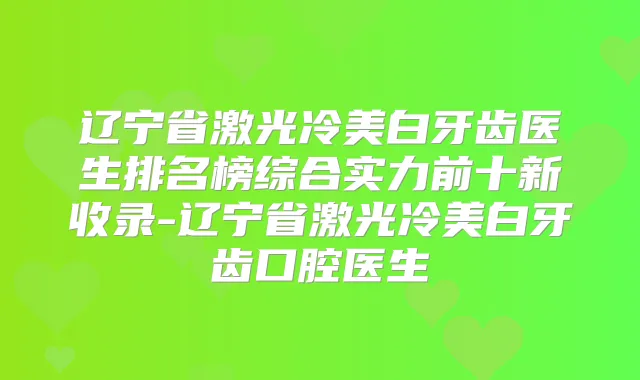 辽宁省激光冷美白牙齿医生排名榜综合实力前十新收录-辽宁省激光冷美白牙齿口腔医生