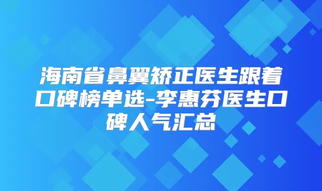海南省鼻翼矫正医生跟着口碑榜单选-李惠芬医生口碑人气汇总