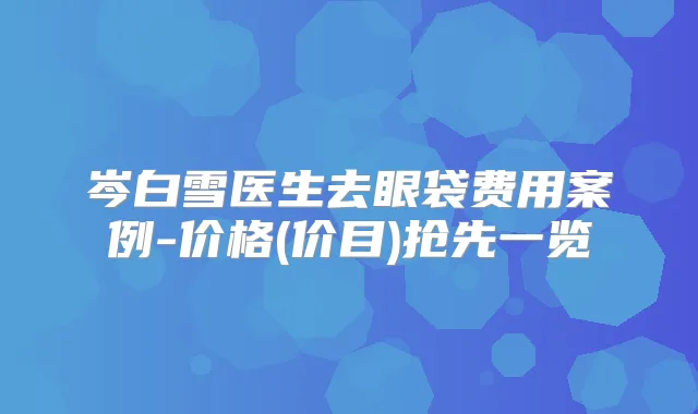 岑白雪医生去眼袋费用案例-价格(价目)抢先一览