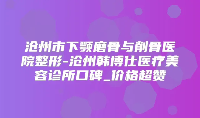 沧州市下颚磨骨与削骨医院整形-沧州韩博仕医疗美容诊所口碑_价格超赞