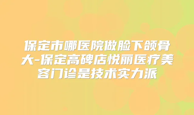 保定市哪医院做脸下颌骨大-保定高碑店悦丽医疗美容门诊是技术实力派