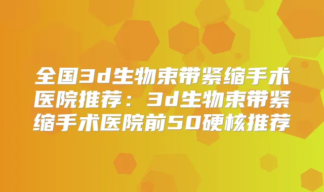全国3d生物束带紧缩手术医院推荐:3d生物束带紧缩手术医院前50硬核推荐