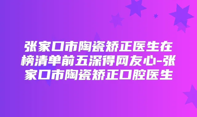 张家口市陶瓷矫正医生在榜清单前五深得网友心-张家口市陶瓷矫正口腔医生