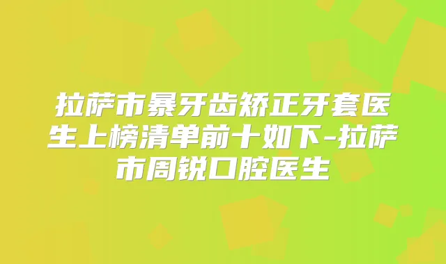 拉萨市暴牙齿矫正牙套医生上榜清单前十如下-拉萨市周锐口腔医生