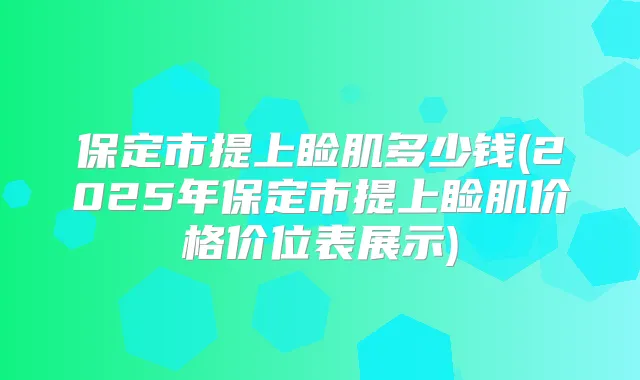 保定市提上睑肌多少钱(2025年保定市提上睑肌价格价位表展示)