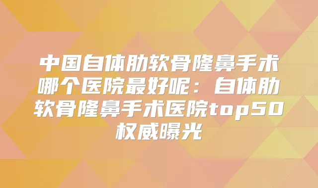 中国自体肋软骨隆鼻手术哪个医院好呢:自体肋软骨隆鼻手术医院top50曝光