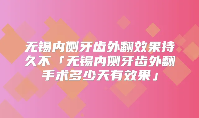 无锡内侧牙齿外翻效果持久不「无锡内侧牙齿外翻手术多少天有效果」