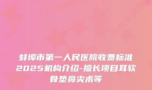 蚌埠市第一人民医院收费标准2025机构介绍-擅长项目耳软骨垫鼻尖术等
