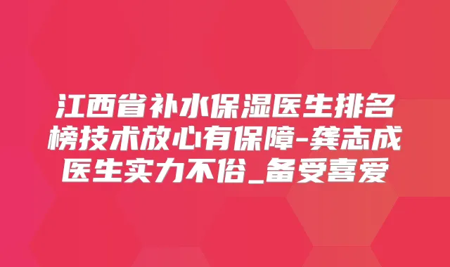 江西省补水保湿医生排名榜技术放心有保障-龚志成医生实力不俗_备受喜爱