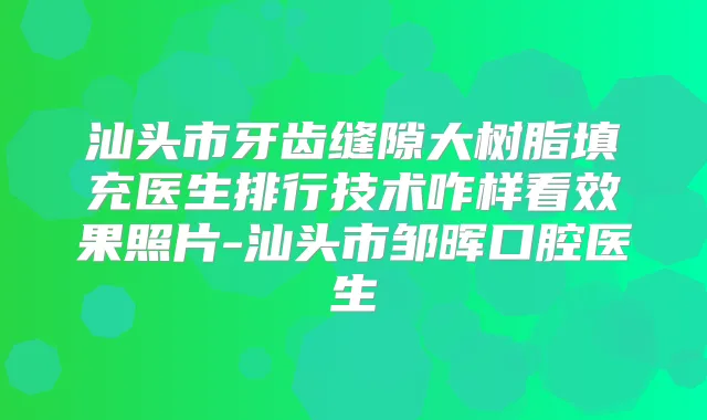 汕头市牙齿缝隙大树脂填充医生排行技术咋样看效果照片-汕头市邹晖口腔医生