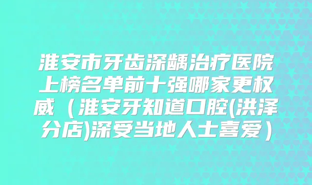 淮安市牙齿深龋医院上榜名单前十强哪家更(淮安牙知道口腔(洪泽分店)深受当地人士喜爱)