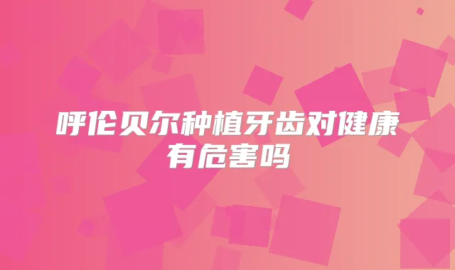 呼伦贝尔种植牙齿对健康有危害吗