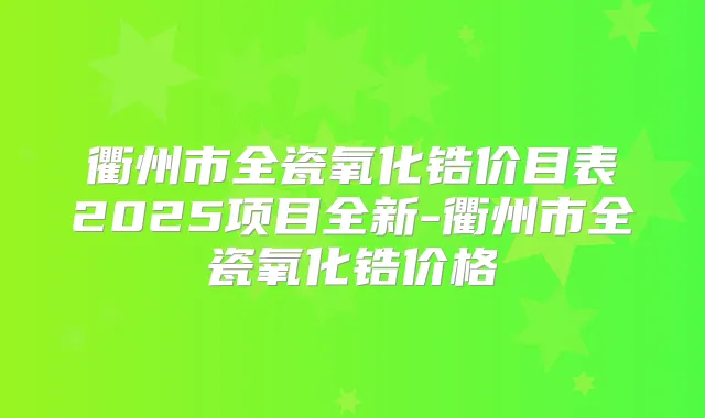 衢州市全瓷氧化锆价目表2025项目全新-衢州市全瓷氧化锆价格