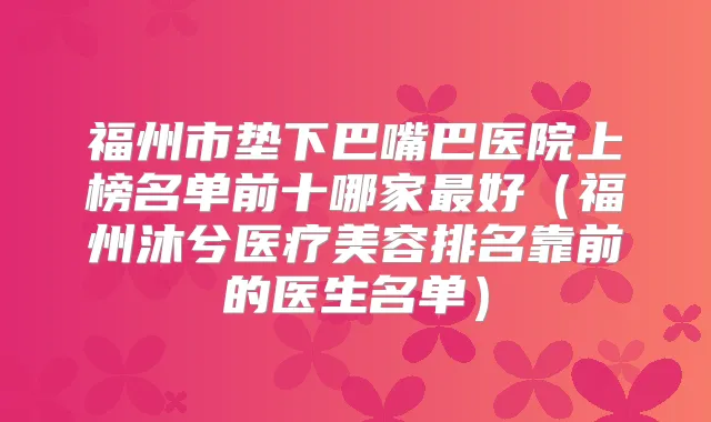 福州市垫下巴嘴巴医院上榜名单前十哪家好（福州沐兮医疗美容排名靠前的医生名单）