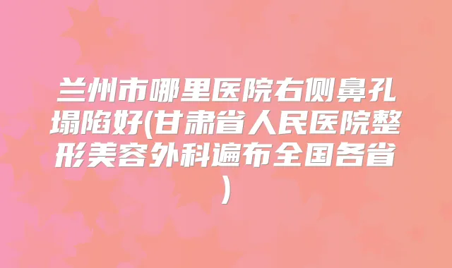 兰州市哪里医院右侧鼻孔塌陷好(甘肃省人民医院整形美容外科遍布全国各省)