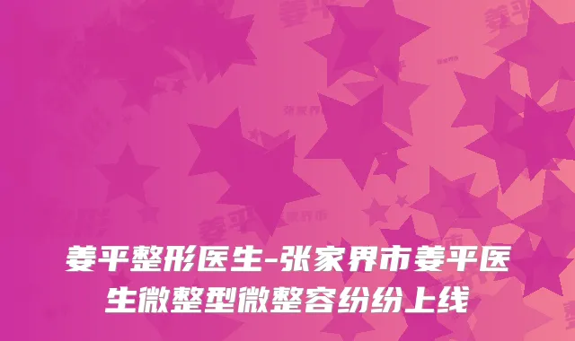 姜平整形医生-张家界市姜平医生微整型微整容纷纷上线