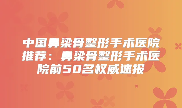 中国鼻梁骨整形手术医院推荐:鼻梁骨整形手术医院前50名速报