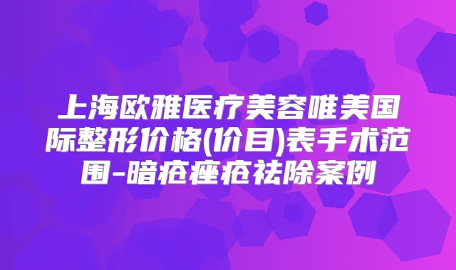上海欧雅医疗美容唯美国际整形价格(价目)表手术范围-暗疮痤疮祛除案例