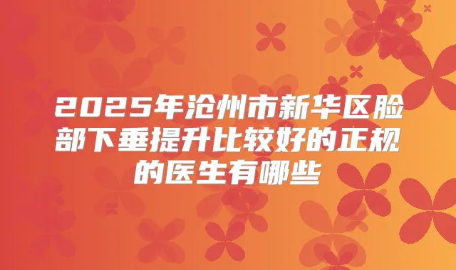 2025年沧州市新华区脸部下垂提升比较好的正规的医生有哪些