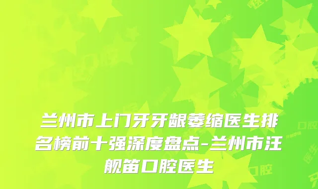 兰州市上门牙牙龈萎缩医生排名榜前十强深度盘点-兰州市汪舰笛口腔医生