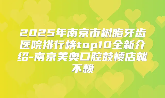 2025年南京市树脂牙齿医院排行榜top10全新介绍-南京美奥口腔鼓楼店就不赖