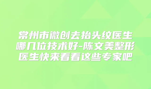 常州市微创去抬头纹医生哪几位技术好-陈文美整形医生快来看看这些专家吧