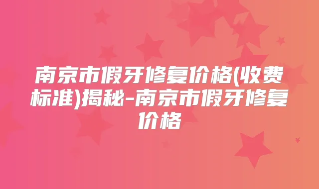 南京市假牙修复价格(收费标准)揭秘-南京市假牙修复价格
