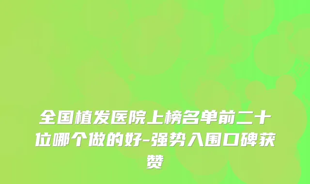 全国植发医院上榜名单前二十位哪个做的好-强势入围口碑获赞