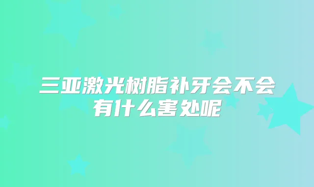 三亚激光树脂补牙会不会有什么害处呢