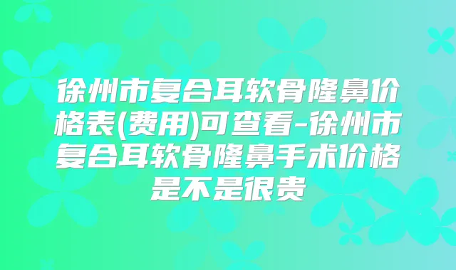 徐州市复合耳软骨隆鼻价格表(费用)可查看-徐州市复合耳软骨隆鼻手术价格是不是很贵