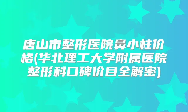 唐山市整形医院鼻小柱价格(华北理工大学附属医院整形科口碑价目全解密)