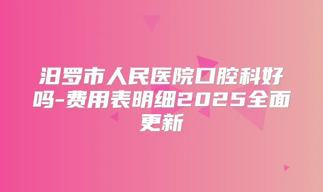 汨罗市人民医院口腔科好吗-费用表明细2025全面更新